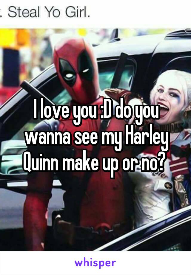 I love you :D do you wanna see my Harley Quinn make up or no? 
