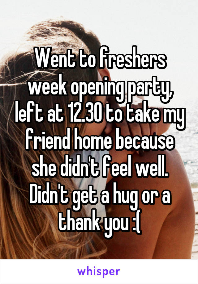 Went to freshers week opening party, left at 12.30 to take my friend home because she didn't feel well. Didn't get a hug or a thank you :(