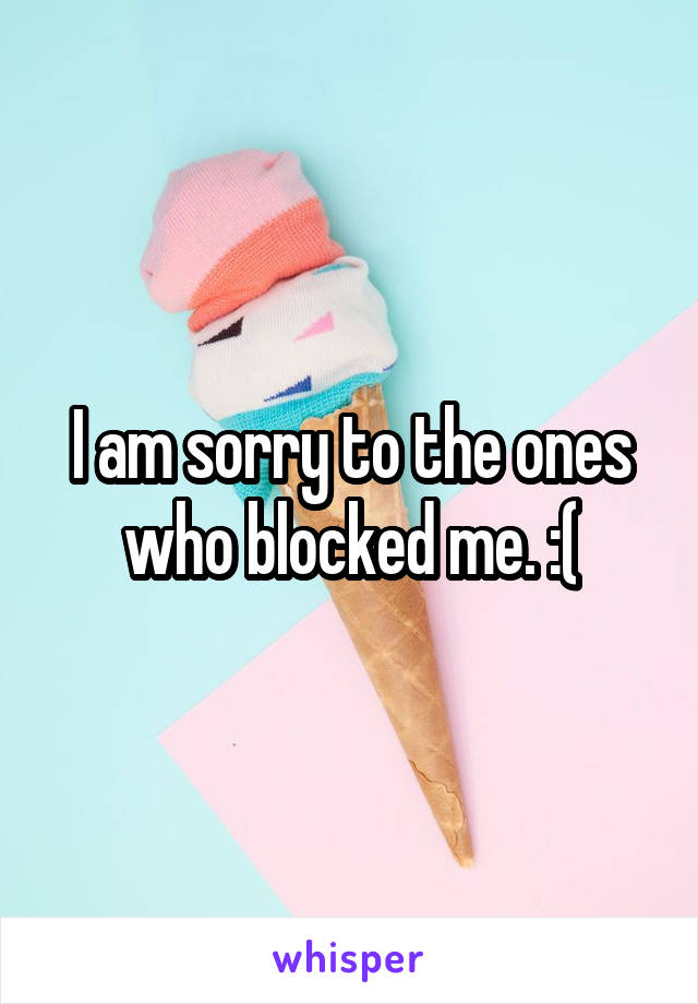 I am sorry to the ones who blocked me. :(