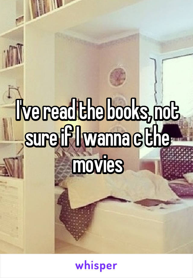 I've read the books, not sure if I wanna c the movies