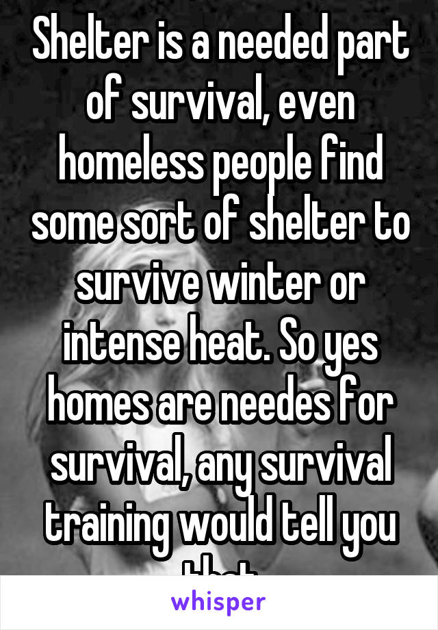 Shelter is a needed part of survival, even homeless people find some sort of shelter to survive winter or intense heat. So yes homes are needes for survival, any survival training would tell you that