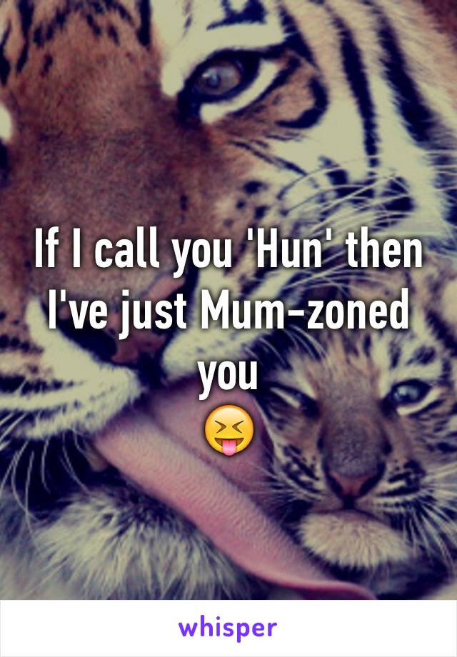 If I call you 'Hun' then I've just Mum-zoned you
😝