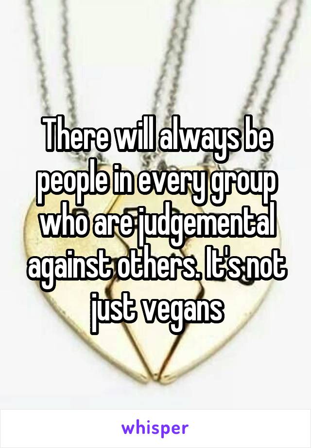 There will always be people in every group who are judgemental against others. It's not just vegans