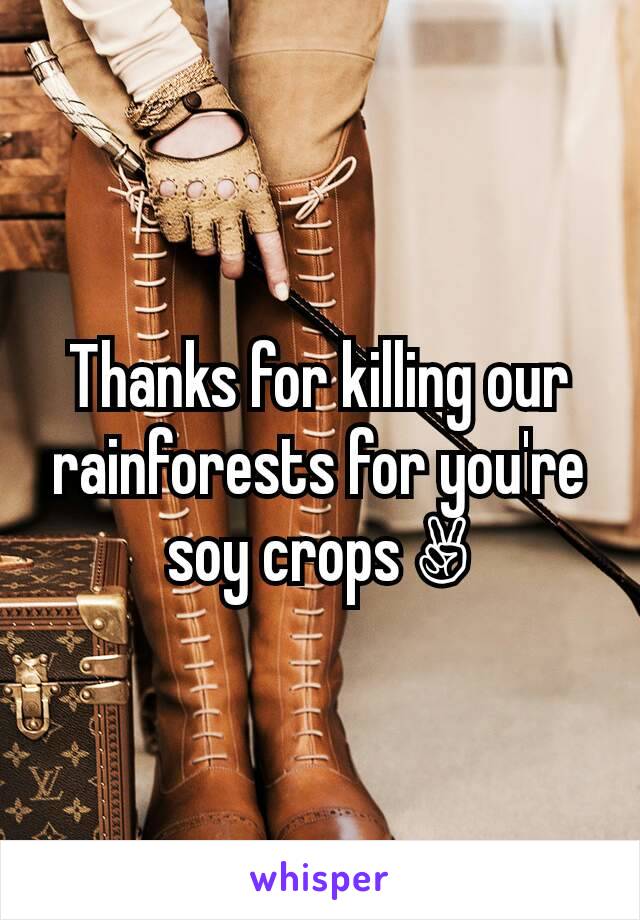 Thanks for killing our rainforests for you're soy crops ✌