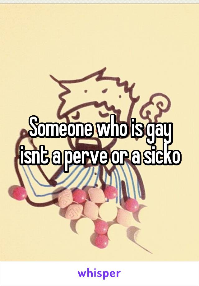 Someone who is gay isnt a perve or a sicko