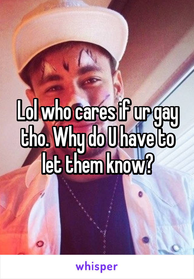 Lol who cares if ur gay tho. Why do U have to let them know?
