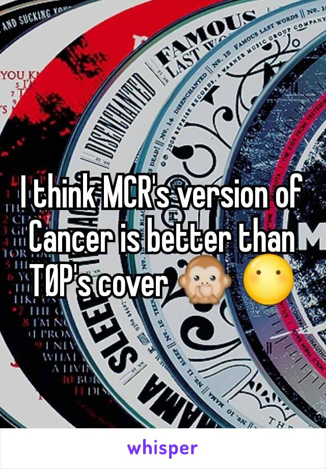 I think MCR's version of Cancer is better than TØP's cover 🙊 😶