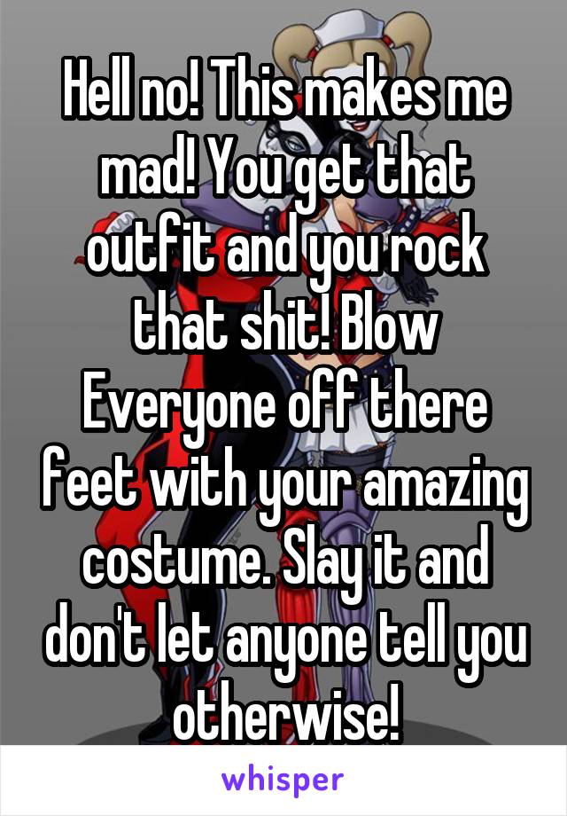 Hell no! This makes me mad! You get that outfit and you rock that shit! Blow Everyone off there feet with your amazing costume. Slay it and don't let anyone tell you otherwise!