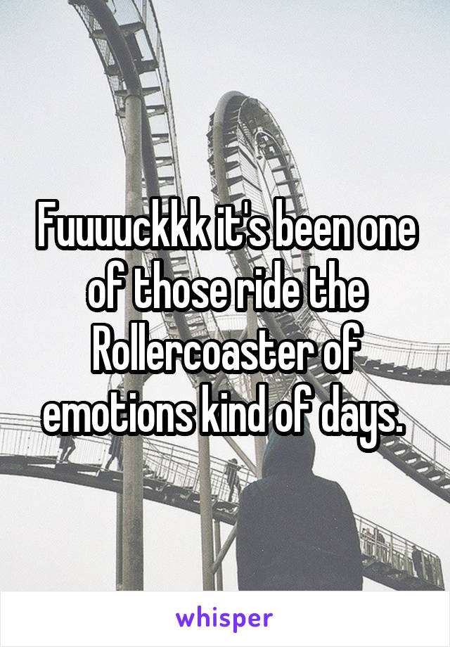 Fuuuuckkk it's been one of those ride the Rollercoaster of emotions kind of days. 