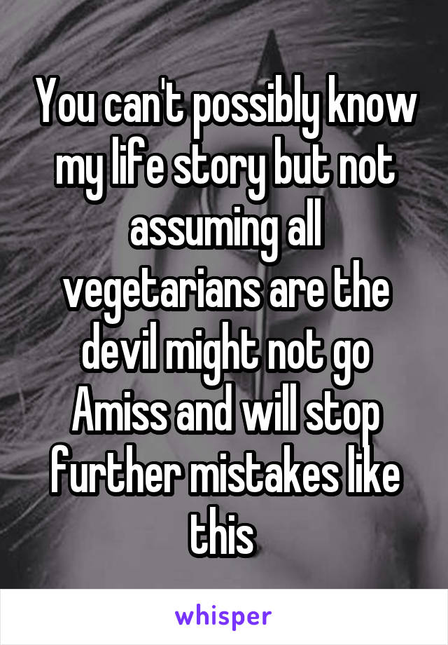 You can't possibly know my life story but not assuming all vegetarians are the devil might not go
Amiss and will stop further mistakes like this 