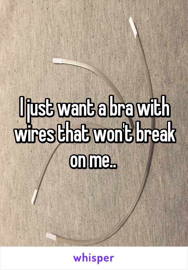 I just want a bra with wires that won't break on me.. 