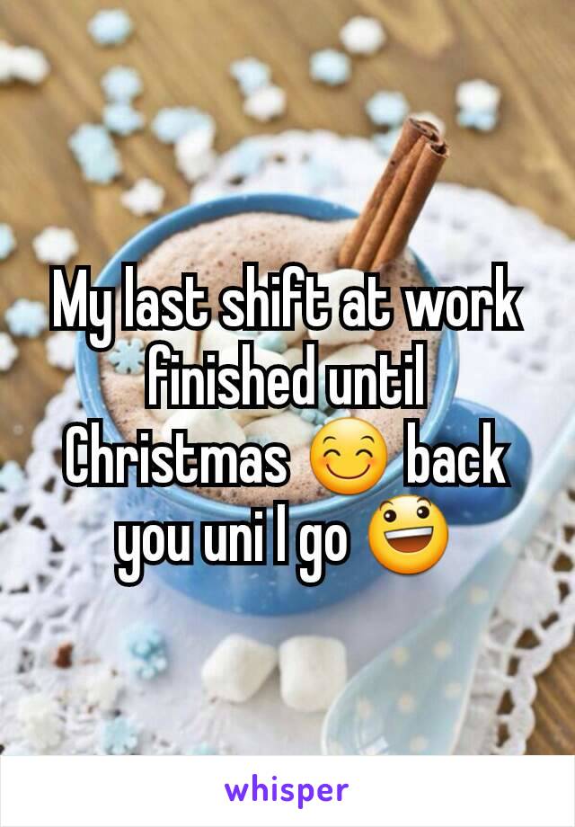 My last shift at work finished until Christmas 😊 back you uni I go 😃