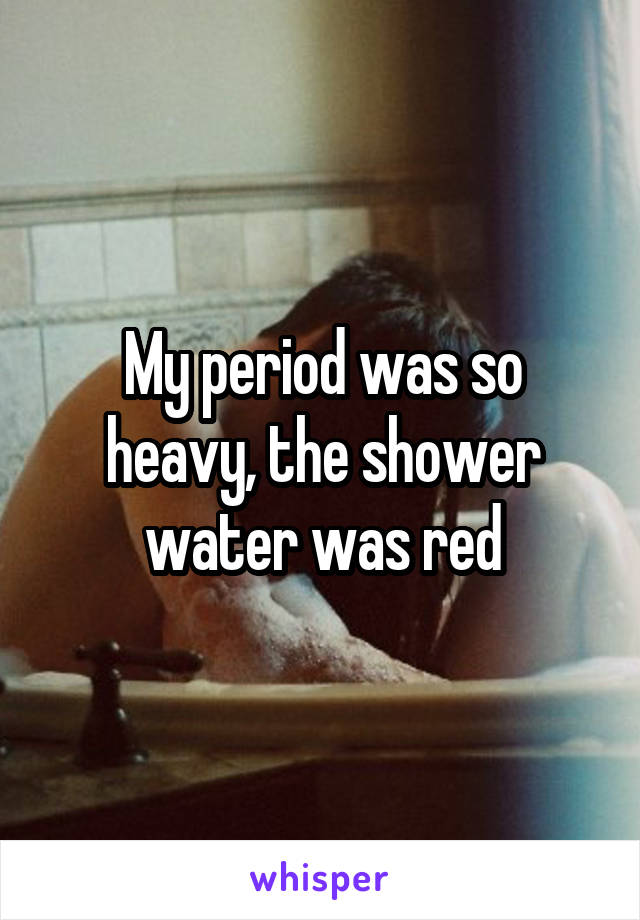 My period was so heavy, the shower water was red