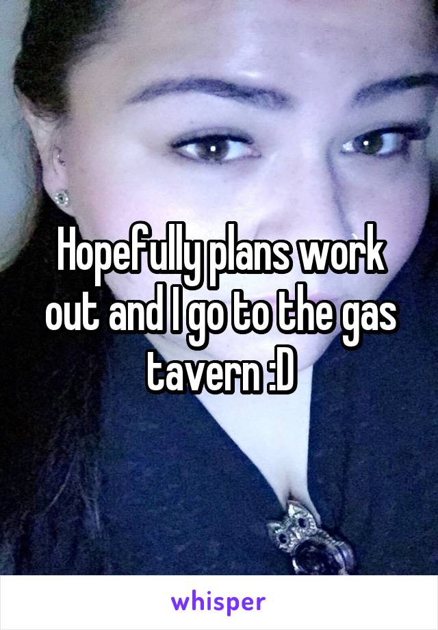 Hopefully plans work out and I go to the gas tavern :D