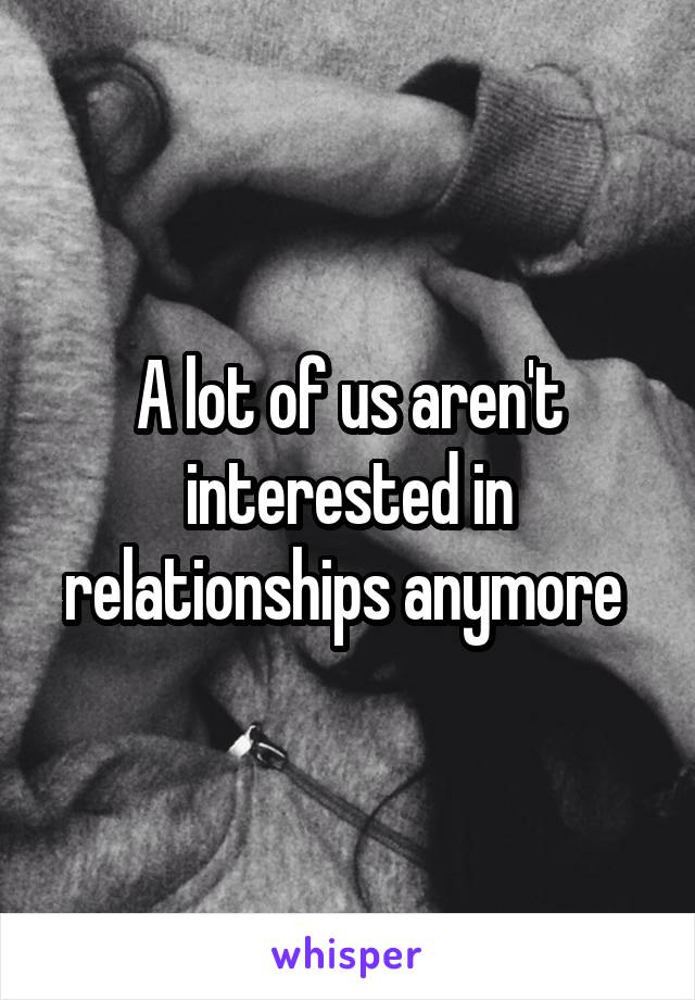 A lot of us aren't interested in relationships anymore 