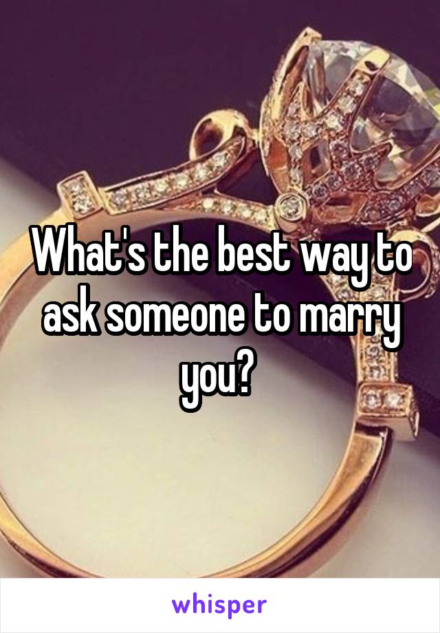 What's the best way to ask someone to marry you? 