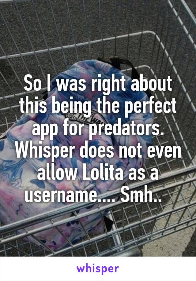 So I was right about this being the perfect app for predators. Whisper does not even allow Lolita as a username.... Smh..  