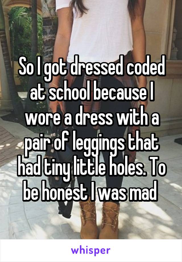 So I got dressed coded at school because I wore a dress with a pair of leggings that had tiny little holes. To be honest I was mad 