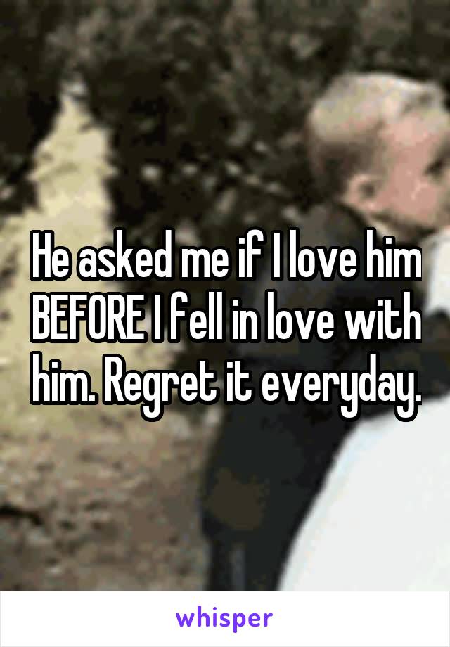 He asked me if I love him BEFORE I fell in love with him. Regret it everyday.
