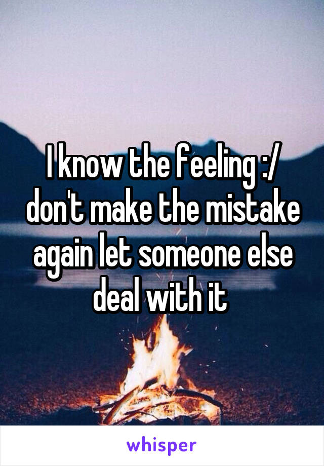 I know the feeling :/ don't make the mistake again let someone else deal with it 