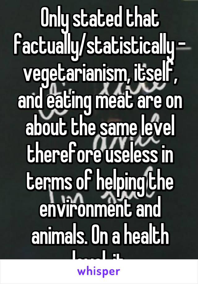 Only stated that factually/statistically - vegetarianism, itself, and eating meat are on about the same level therefore useless in terms of helping the environment and animals. On a health level, it 