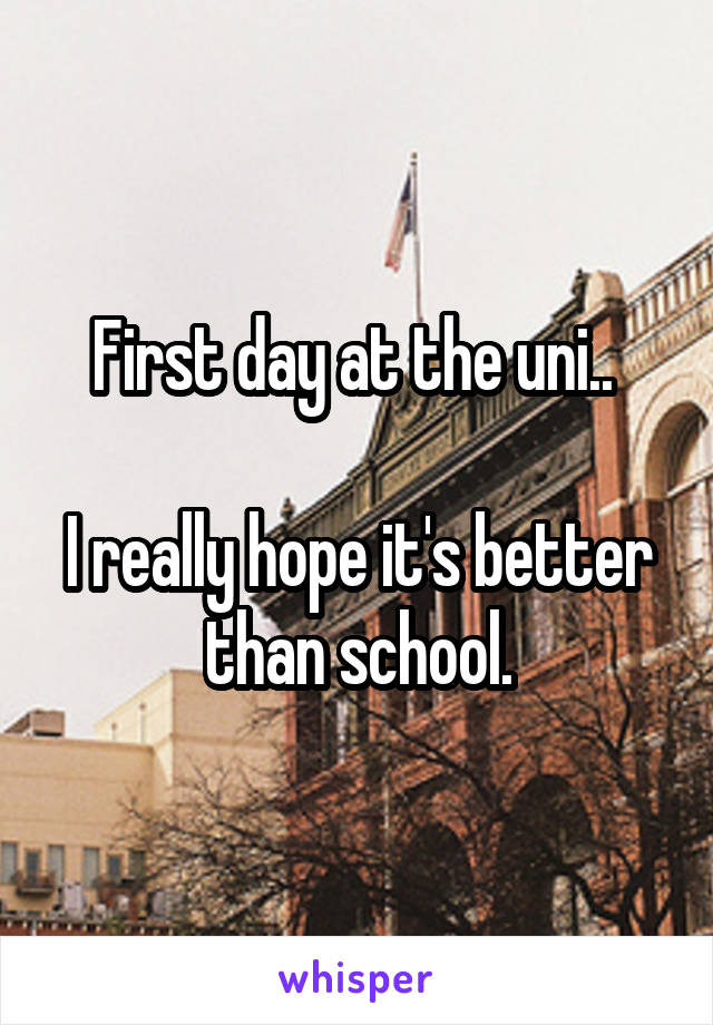 First day at the uni.. 

I really hope it's better than school.
