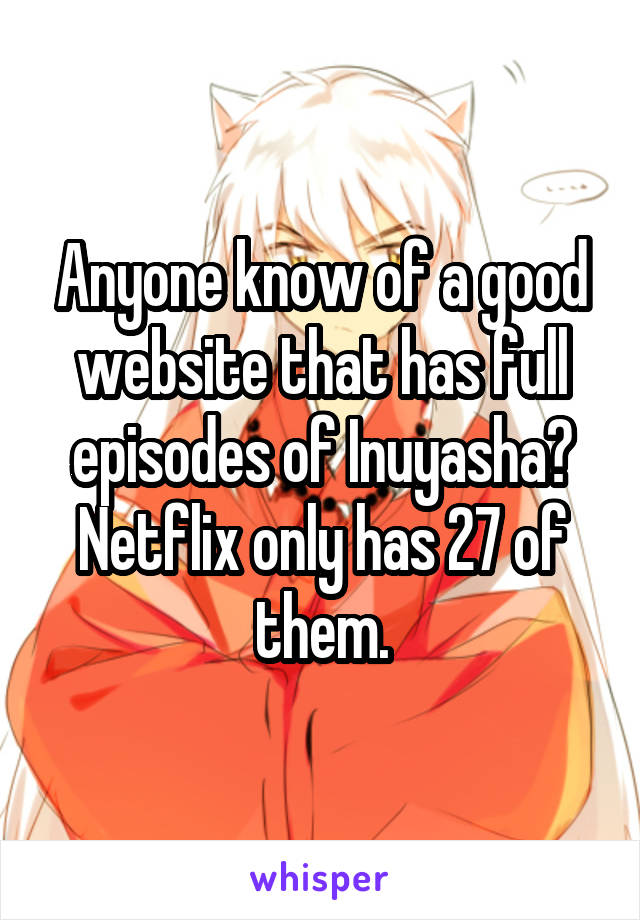 Anyone know of a good website that has full episodes of Inuyasha? Netflix only has 27 of them.
