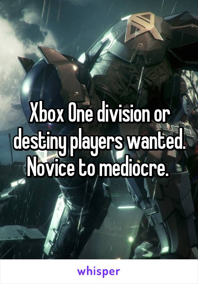 Xbox One division or destiny players wanted. Novice to mediocre. 