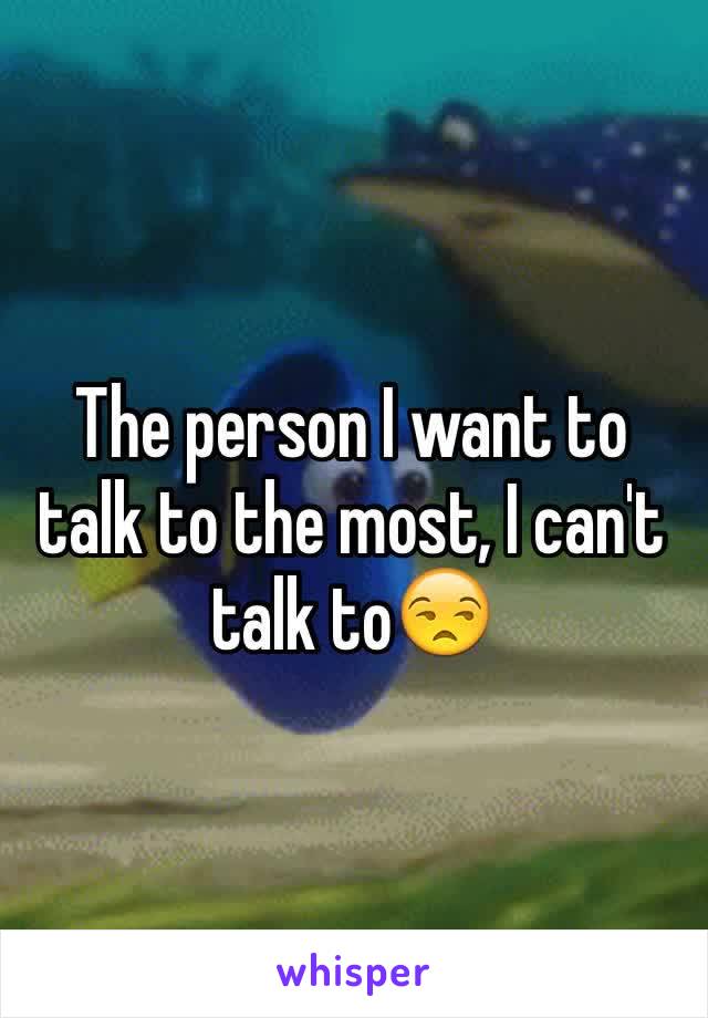 The person I want to talk to the most, I can't talk to😒