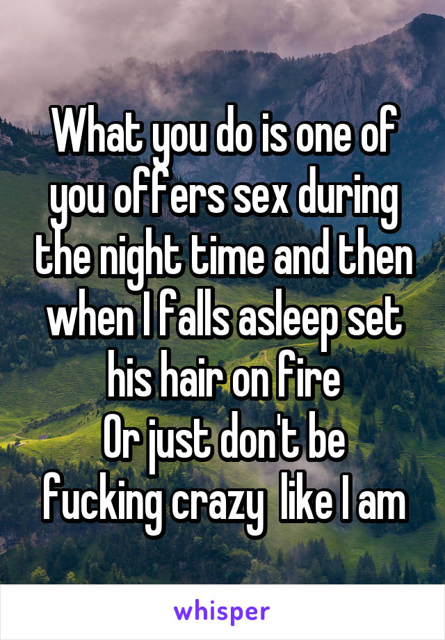What you do is one of you offers sex during the night time and then when I falls asleep set his hair on fire
Or just don't be fucking crazy  like I am