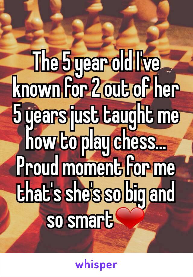 The 5 year old I've known for 2 out of her 5 years just taught me how to play chess...
Proud moment for me that's she's so big and so smart❤