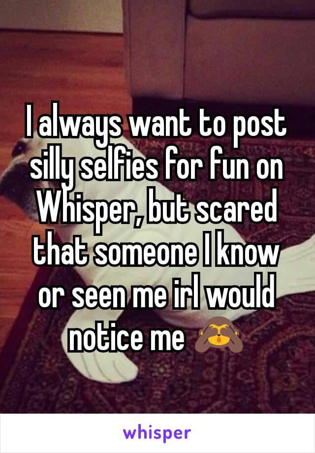 I always want to post silly selfies for fun on Whisper, but scared that someone I know or seen me irl would notice me 🙈