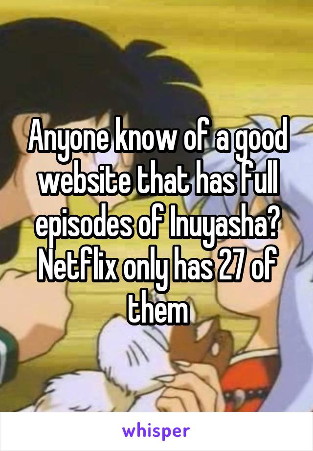 Anyone know of a good website that has full episodes of Inuyasha? Netflix only has 27 of them