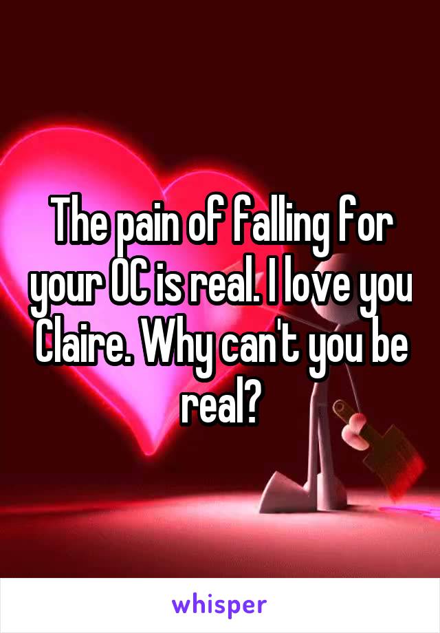 The pain of falling for your OC is real. I love you Claire. Why can't you be real?