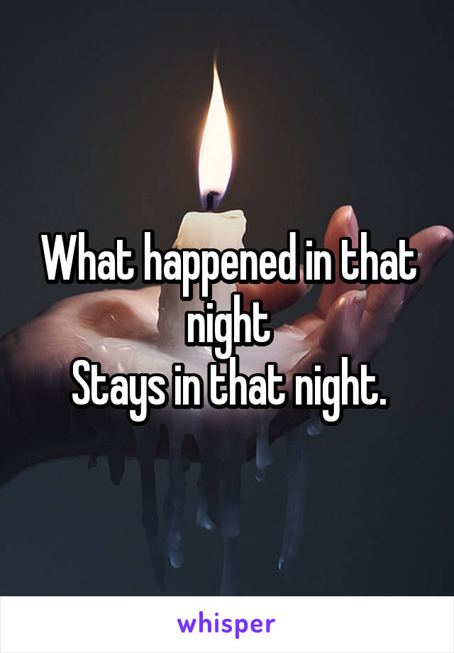 What happened in that night
Stays in that night.