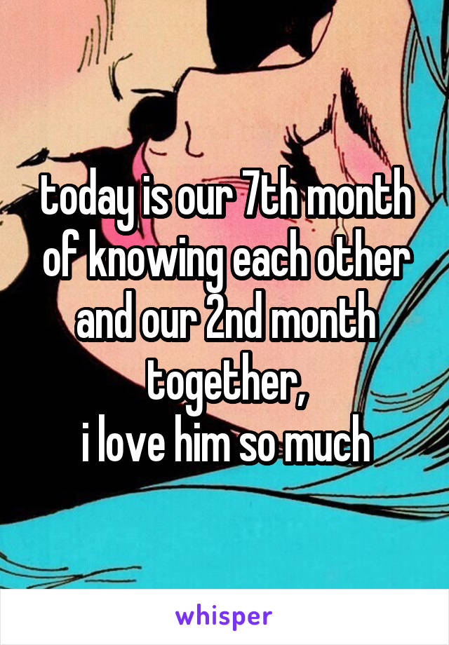 today is our 7th month of knowing each other and our 2nd month together,
i love him so much