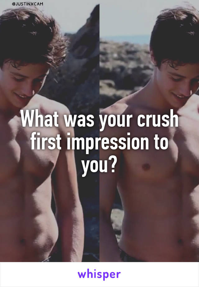 What was your crush first impression to you?
