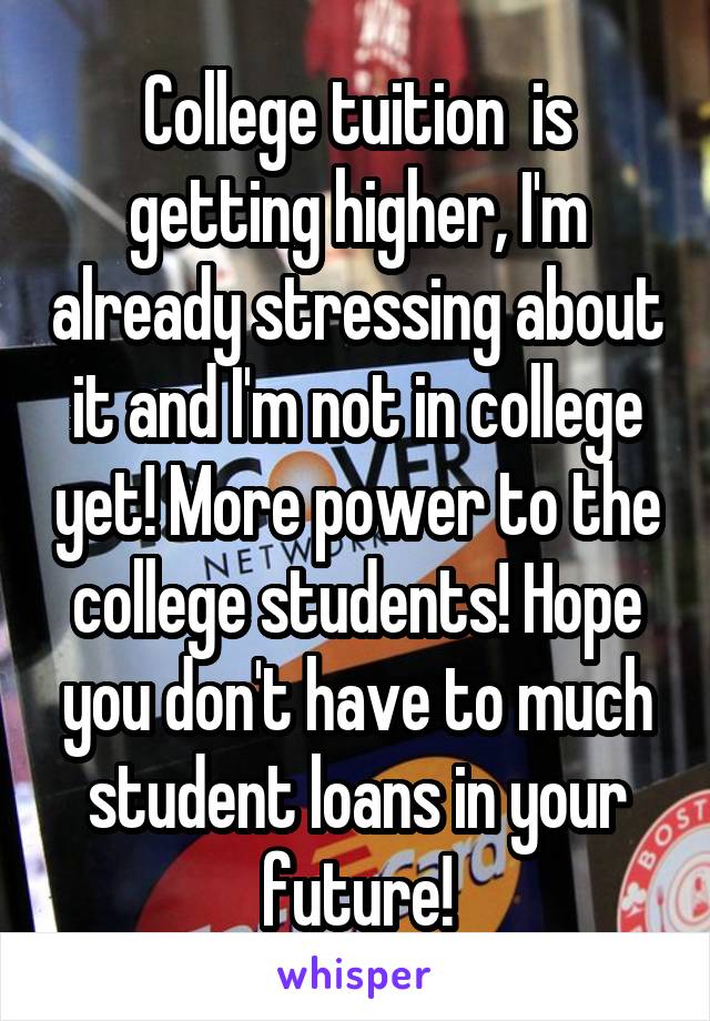 College tuition  is getting higher, I'm already stressing about it and I'm not in college yet! More power to the college students! Hope you don't have to much student loans in your future!