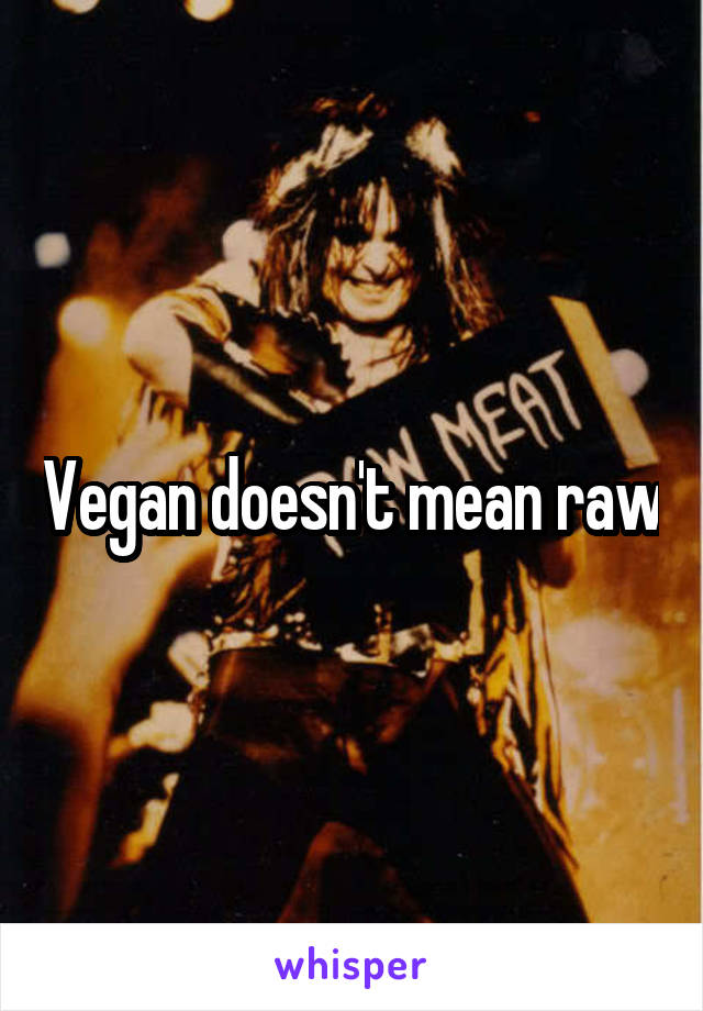 Vegan doesn't mean raw