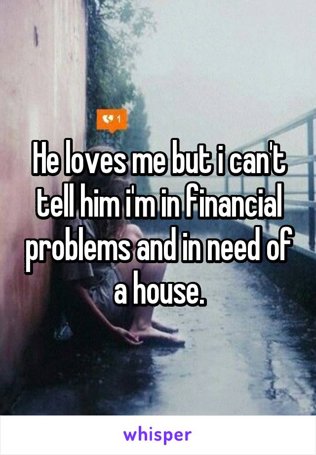 He loves me but i can't tell him i'm in financial problems and in need of a house.