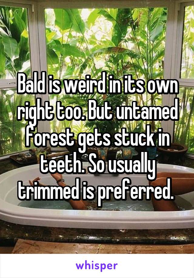 Bald is weird in its own right too. But untamed forest gets stuck in teeth. So usually trimmed is preferred. 