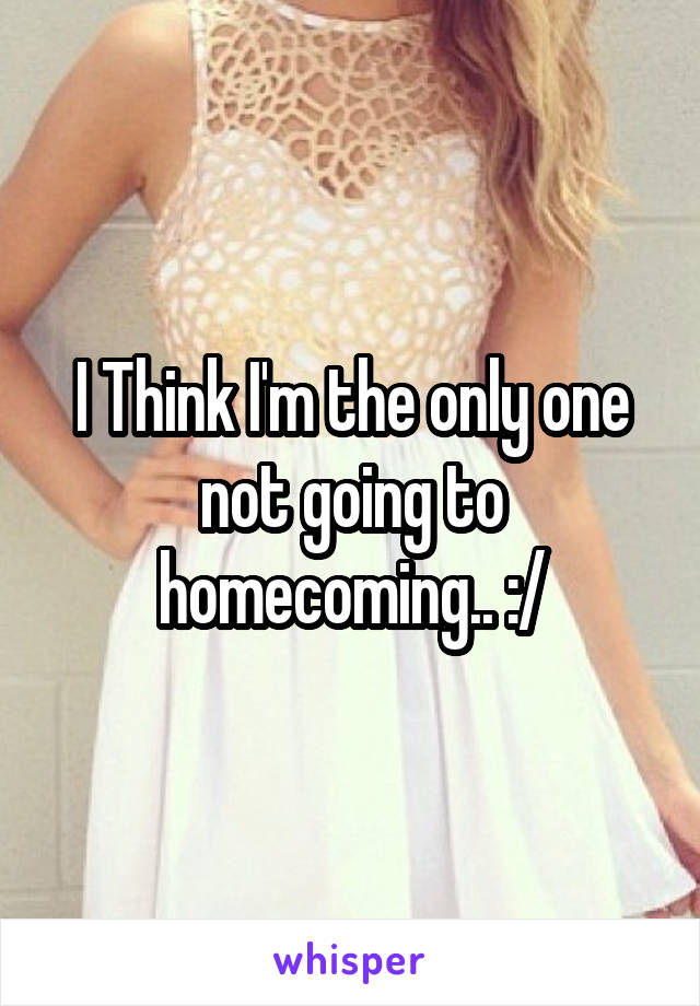 I Think I'm the only one not going to homecoming.. :/