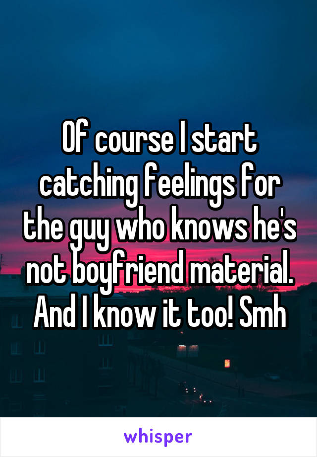 Of course I start catching feelings for the guy who knows he's not boyfriend material. And I know it too! Smh
