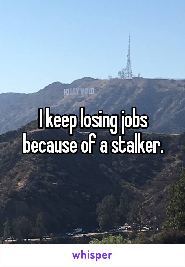 I keep losing jobs because of a stalker.