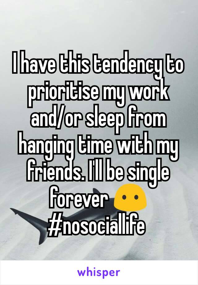I have this tendency to prioritise my work and/or sleep from hanging time with my friends. I'll be single forever 😶 #nosociallife 