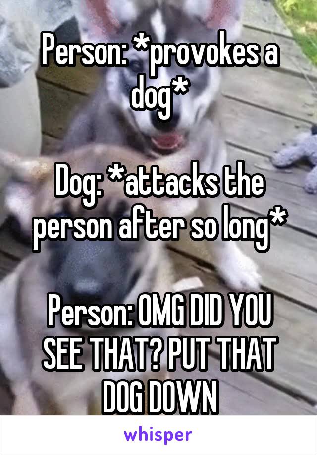 Person: *provokes a dog*

Dog: *attacks the person after so long*

Person: OMG DID YOU SEE THAT? PUT THAT DOG DOWN