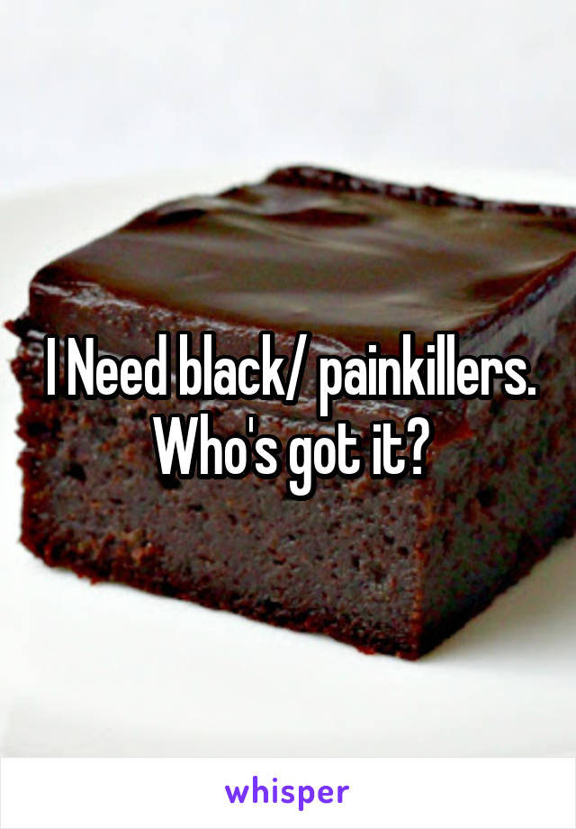 I Need black/ painkillers. Who's got it?