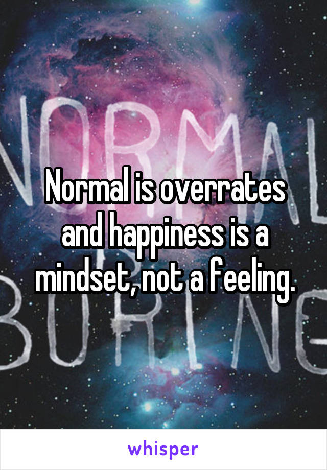 Normal is overrates and happiness is a mindset, not a feeling.