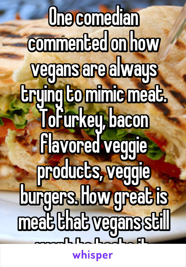 One comedian commented on how vegans are always trying to mimic meat. Tofurkey, bacon flavored veggie products, veggie burgers. How great is meat that vegans still want to taste it.