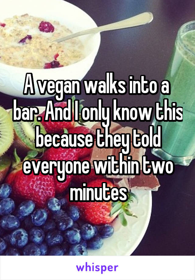 A vegan walks into a  bar. And I only know this because they told everyone within two minutes